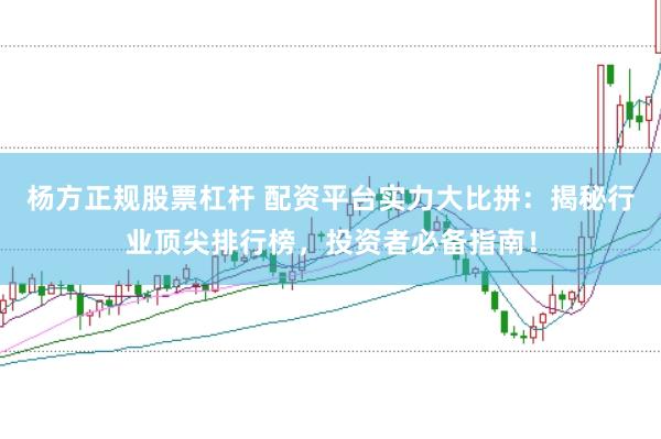 杨方正规股票杠杆 配资平台实力大比拼：揭秘行业顶尖排行榜，投资者必备指南！