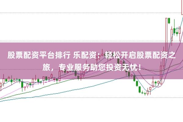 股票配资平台排行 乐配资：轻松开启股票配资之旅，专业服务助您投资无忧！