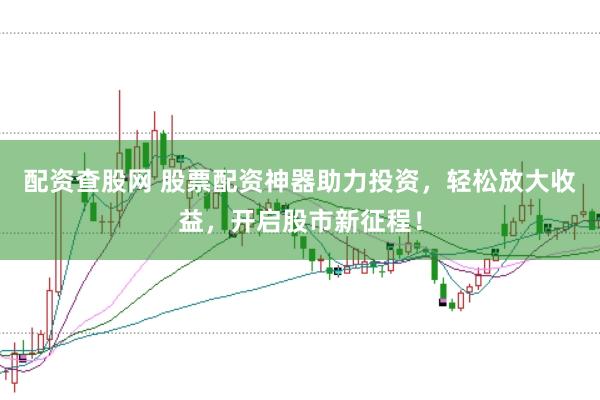 配资查股网 股票配资神器助力投资，轻松放大收益，开启股市新征程！