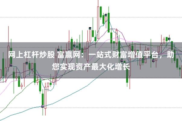 网上杠杆炒股 富赢网：一站式财富增值平台，助您实现资产最大化增长