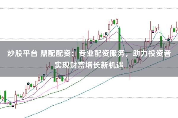 炒股平台 鼎配配资：专业配资服务，助力投资者实现财富增长新机遇