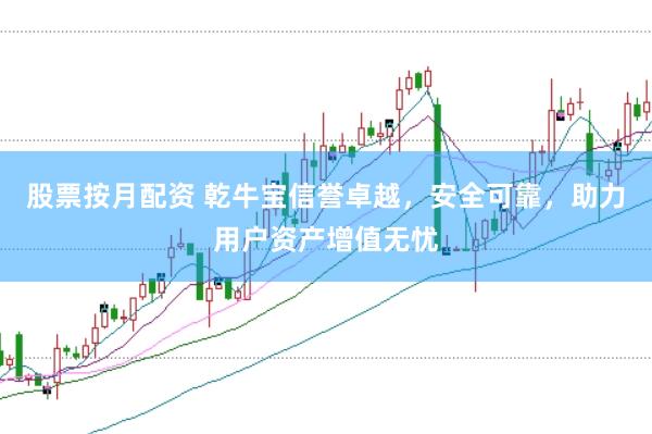 股票按月配资 乾牛宝信誉卓越，安全可靠，助力用户资产增值无忧