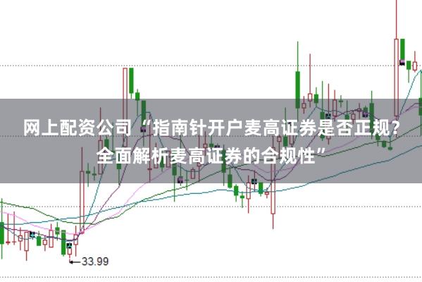 网上配资公司 “指南针开户麦高证券是否正规？全面解析麦高证券的合规性”
