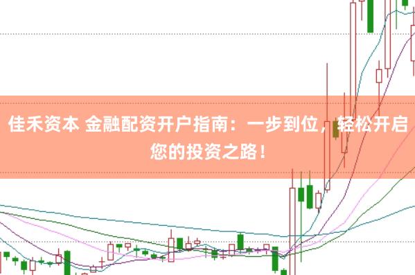 佳禾资本 金融配资开户指南：一步到位，轻松开启您的投资之路！