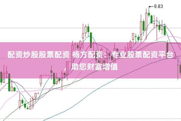 配资炒股股票配资 杨方配资：专业股票配资平台，助您财富增值