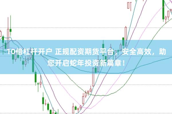 10倍杠杆开户 正规配资期货平台，安全高效，助您开启蛇年投资新篇章！