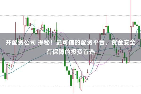 开配资公司 揭秘！最可信的配资平台，资金安全有保障的投资首选