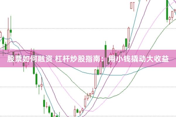 股票如何融资 杠杆炒股指南：用小钱撬动大收益