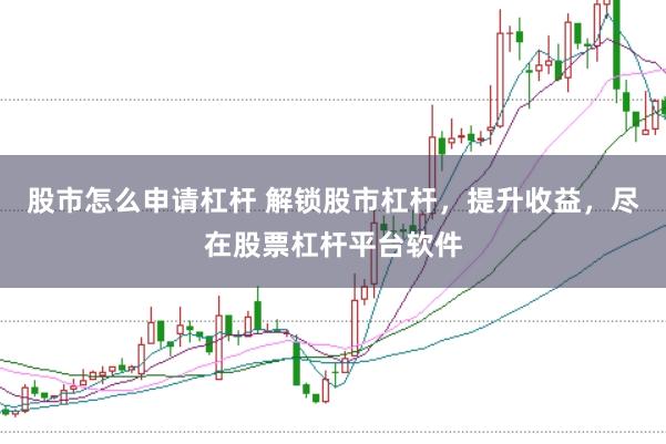 股市怎么申请杠杆 解锁股市杠杆，提升收益，尽在股票杠杆平台软件