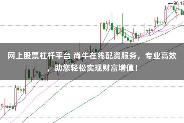 网上股票杠杆平台 尚牛在线配资服务，专业高效，助您轻松实现财富增值！