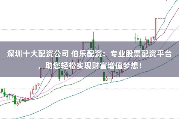深圳十大配资公司 伯乐配资：专业股票配资平台，助您轻松实现财富增值梦想！