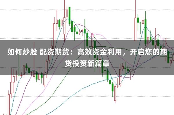 如何炒股 配资期货：高效资金利用，开启您的期货投资新篇章
