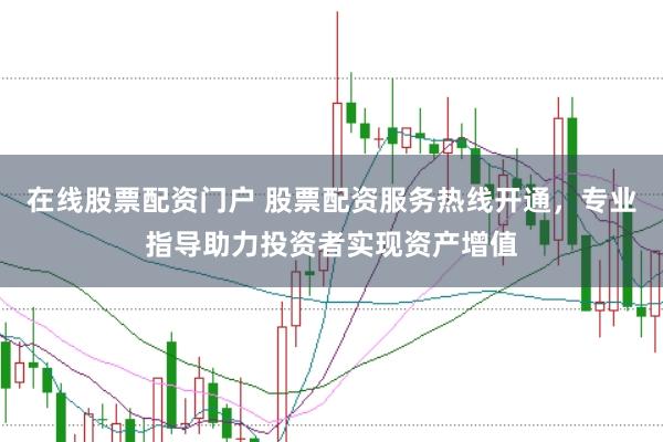 在线股票配资门户 股票配资服务热线开通，专业指导助力投资者实现资产增值