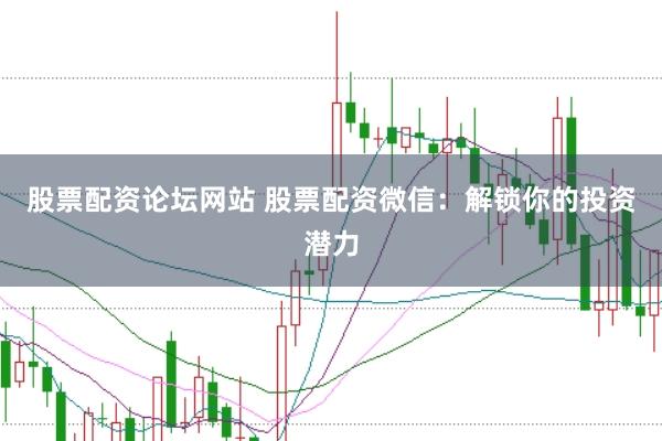 股票配资论坛网站 股票配资微信：解锁你的投资潜力