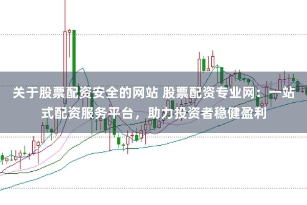 关于股票配资安全的网站 股票配资专业网：一站式配资服务平台，助力投资者稳健盈利