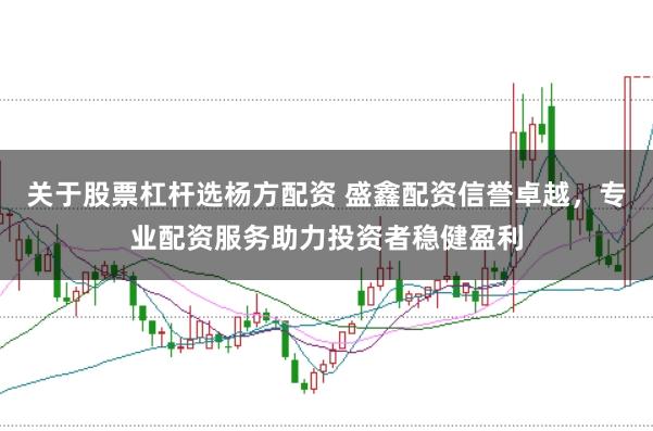 关于股票杠杆选杨方配资 盛鑫配资信誉卓越，专业配资服务助力投资者稳健盈利
