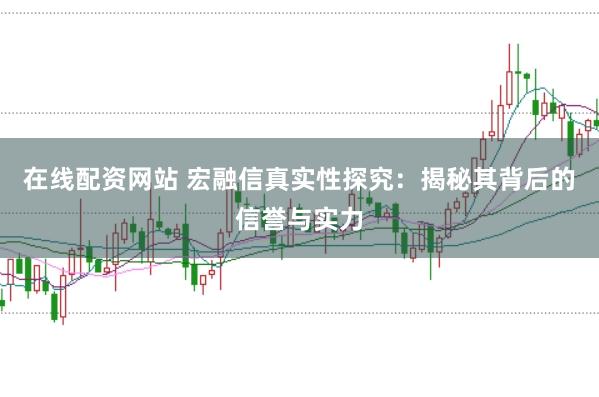 在线配资网站 宏融信真实性探究：揭秘其背后的信誉与实力