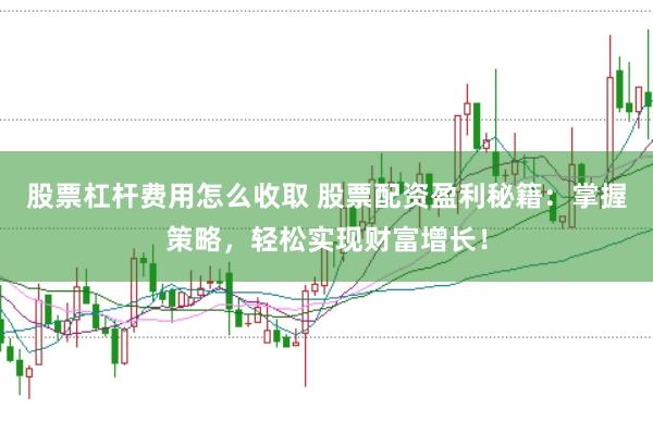 股票杠杆费用怎么收取 股票配资盈利秘籍：掌握策略，轻松实现财富增长！