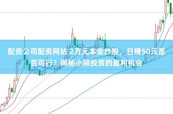 配资公司配资网站 2万元本金炒股，日赚50元是否可行？揭秘小额投资的盈利机会