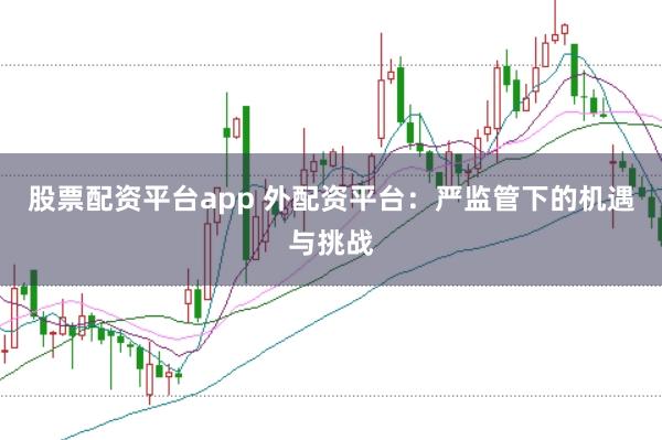 股票配资平台app 外配资平台：严监管下的机遇与挑战