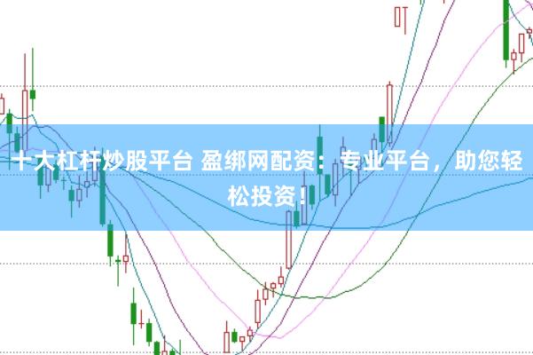 十大杠杆炒股平台 盈绑网配资：专业平台，助您轻松投资！