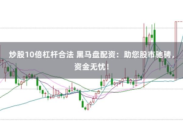 炒股10倍杠杆合法 黑马盘配资：助您股市驰骋，资金无忧！
