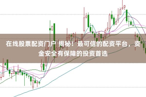 在线股票配资门户 揭秘！最可信的配资平台，资金安全有保障的投资首选