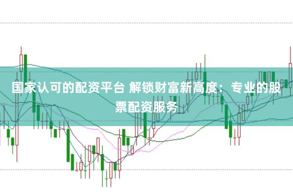 国家认可的配资平台 解锁财富新高度：专业的股票配资服务