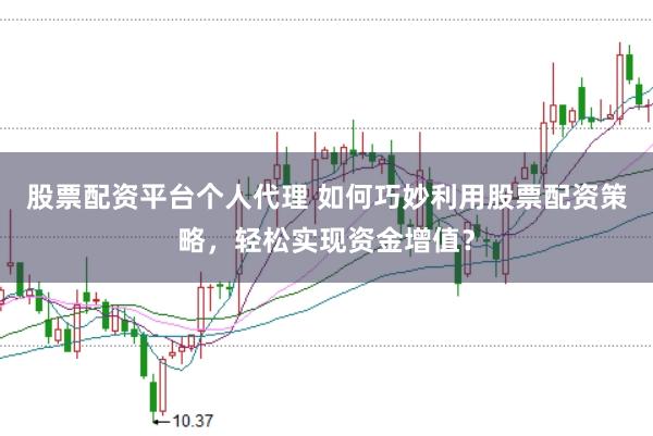 股票配资平台个人代理 如何巧妙利用股票配资策略，轻松实现资金增值？