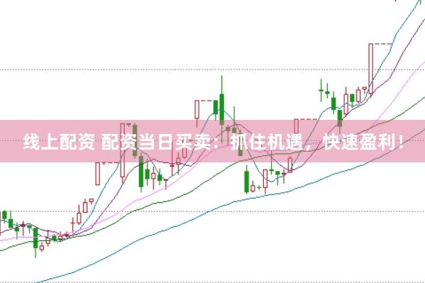 线上配资 配资当日买卖：抓住机遇，快速盈利！