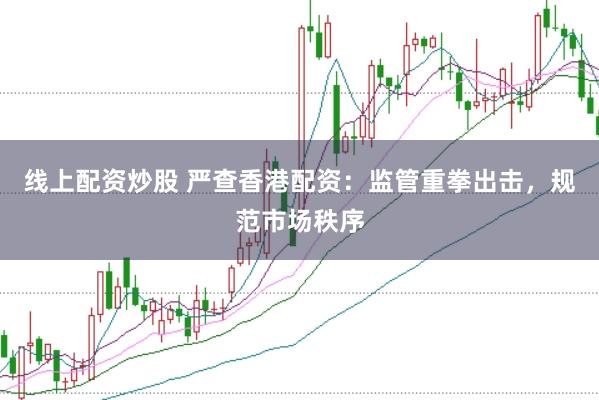 线上配资炒股 严查香港配资：监管重拳出击，规范市场秩序