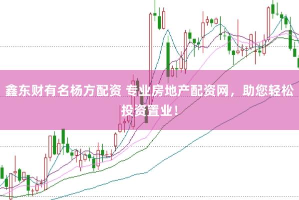 鑫东财有名杨方配资 专业房地产配资网，助您轻松投资置业！