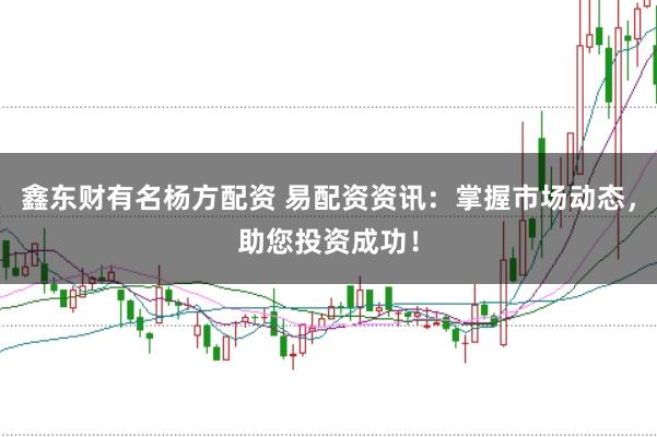 鑫东财有名杨方配资 易配资资讯：掌握市场动态，助您投资成功！