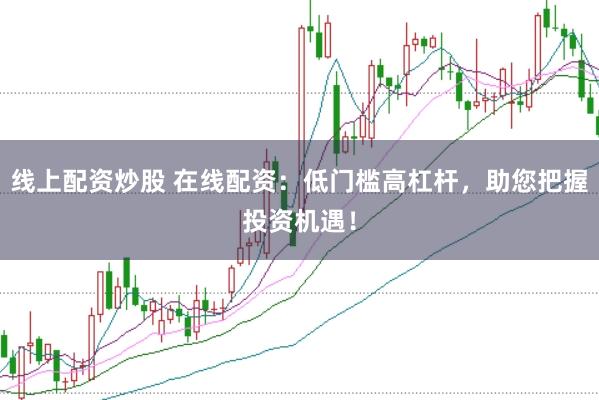 线上配资炒股 在线配资：低门槛高杠杆，助您把握投资机遇！
