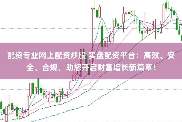 配资专业网上配资炒股 实盘配资平台：高效、安全、合规，助您开启财富增长新篇章！