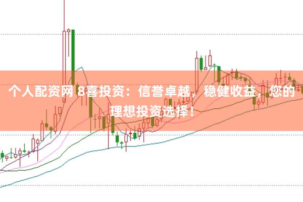 个人配资网 8喜投资：信誉卓越，稳健收益，您的理想投资选择！