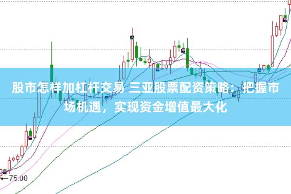 股市怎样加杠杆交易 三亚股票配资策略：把握市场机遇，实现资金增值最大化