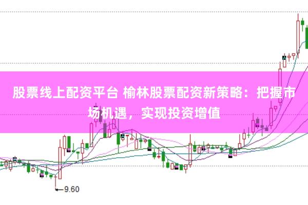 股票线上配资平台 榆林股票配资新策略：把握市场机遇，实现投资增值