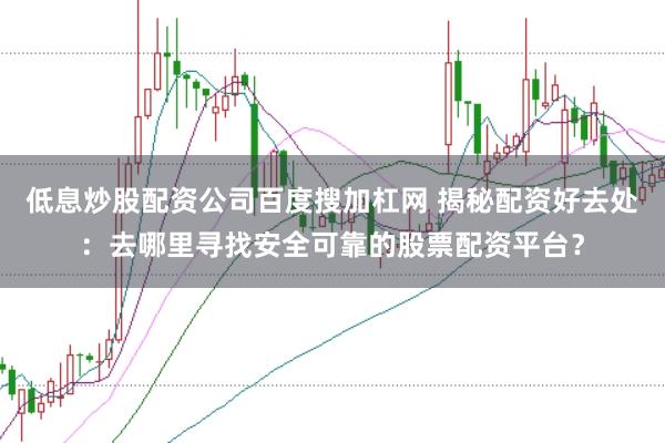 低息炒股配资公司百度搜加杠网 揭秘配资好去处：去哪里寻找安全可靠的股票配资平台？
