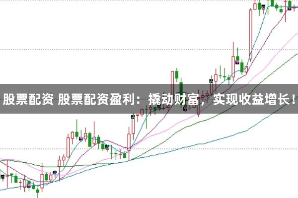 股票配资 股票配资盈利：撬动财富，实现收益增长！