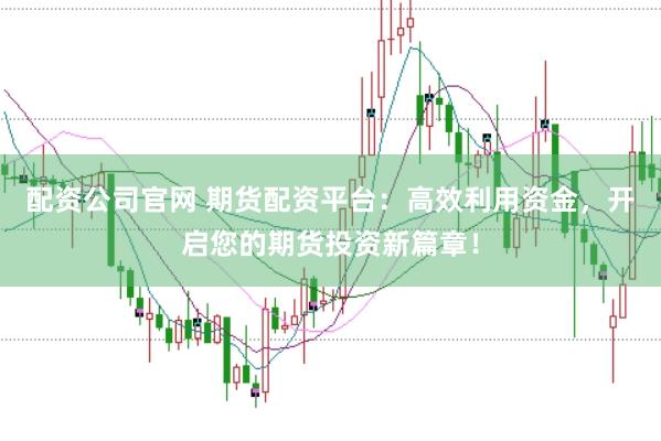 配资公司官网 期货配资平台：高效利用资金，开启您的期货投资新篇章！