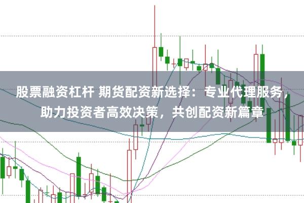 股票融资杠杆 期货配资新选择：专业代理服务，助力投资者高效决策，共创配资新篇章