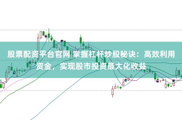 股票配资平台官网 掌握杠杆炒股秘诀：高效利用资金，实现股市投资最大化收益