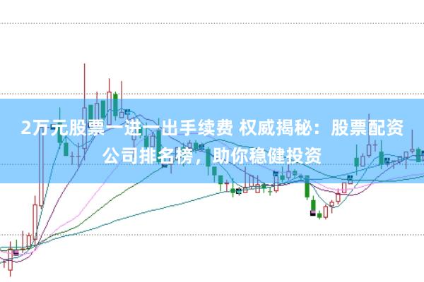 2万元股票一进一出手续费 权威揭秘：股票配资公司排名榜，助你稳健投资