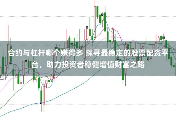 合约与杠杆哪个赚得多 探寻最稳定的股票配资平台，助力投资者稳健增值财富之路