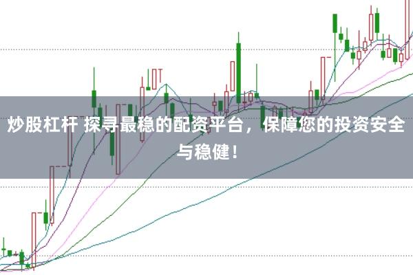 炒股杠杆 探寻最稳的配资平台，保障您的投资安全与稳健！