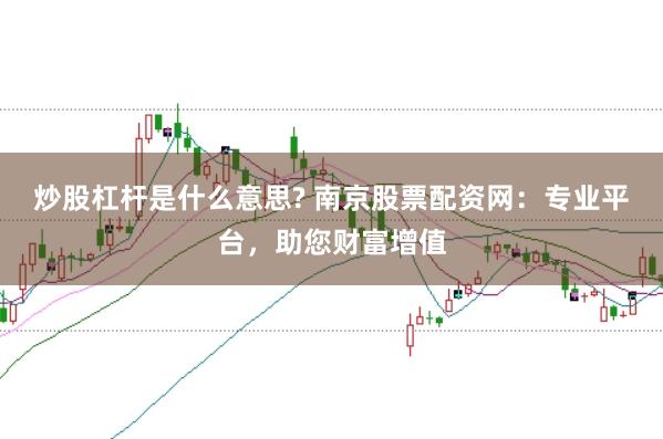 炒股杠杆是什么意思? 南京股票配资网：专业平台，助您财富增值