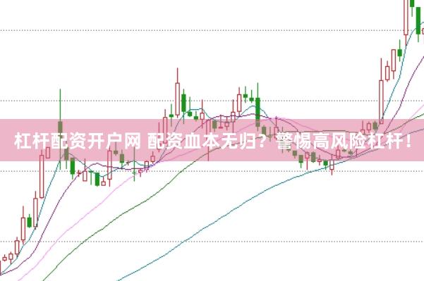 杠杆配资开户网 配资血本无归？警惕高风险杠杆！