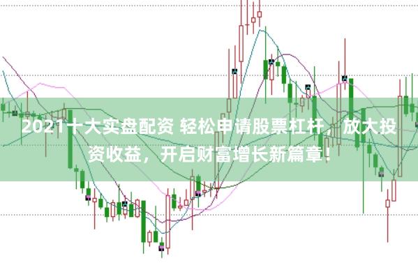2021十大实盘配资 轻松申请股票杠杆，放大投资收益，开启财富增长新篇章！