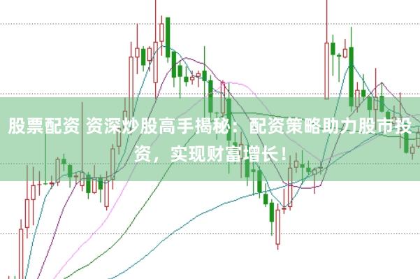 股票配资 资深炒股高手揭秘：配资策略助力股市投资，实现财富增长！